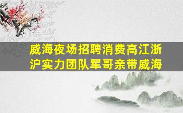 威海夜场招聘消费高江浙沪实力团队军哥亲带威海