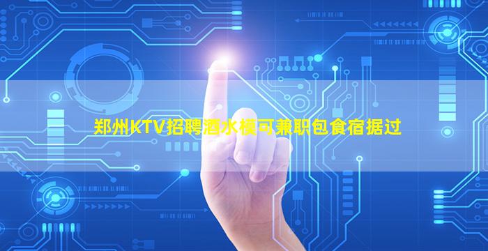 郑州KTV招聘酒水模可兼职包食宿据过
