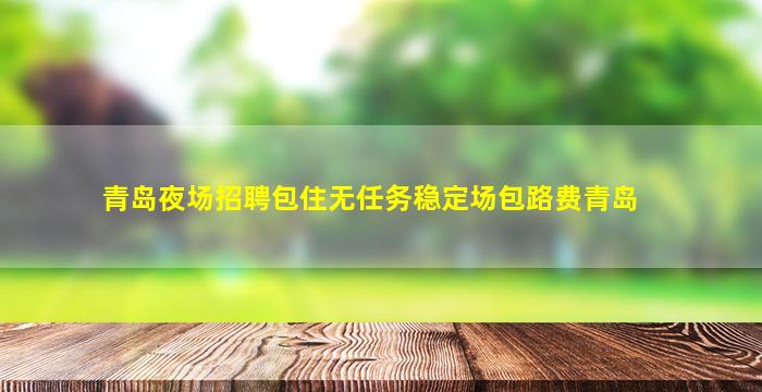 青岛夜场招聘包住无任务稳定场包路费青岛